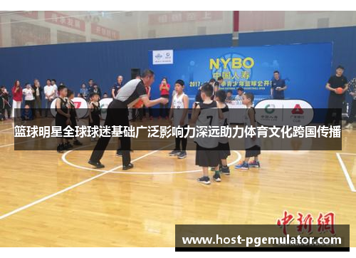 篮球明星全球球迷基础广泛影响力深远助力体育文化跨国传播 篮球明星全球球迷基础广泛影响力深远助力体育文化跨国传播