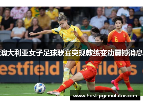 澳大利亚女子足球联赛突现教练变动震撼消息