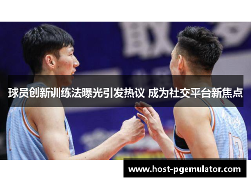 球员创新训练法曝光引发热议 成为社交平台新焦点 球员创新训练法曝光引发热议 成为社交平台新焦点