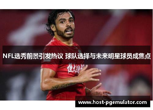 NFL选秀前景引发热议 球队选择与未来明星球员成焦点 NFL选秀前景引发热议 球队选择与未来明星球员成焦点