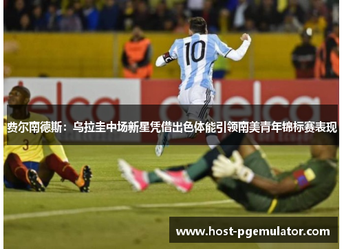 费尔南德斯:乌拉圭中场新星凭借出色体能引领南美青年锦标赛表现 费尔南德斯:乌拉圭中场新星凭借出色体能引领南美青年锦标赛表现