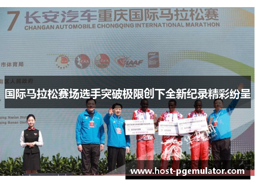 国际马拉松赛场选手突破极限创下全新纪录精彩纷呈 国际马拉松赛场选手突破极限创下全新纪录精彩纷呈
