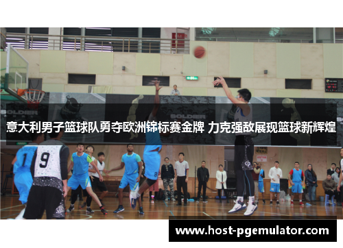 意大利男子篮球队勇夺欧洲锦标赛金牌 力克强敌展现篮球新辉煌