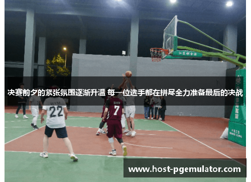 决赛前夕的紧张氛围逐渐升温 每一位选手都在拼尽全力准备最后的决战