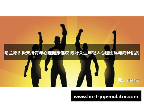 哈兰德积极支持青年心理健康倡议 呼吁关注年轻人心理困扰与成长挑战 哈兰德积极支持青年心理健康倡议 呼吁关注年轻人心理困扰与成长挑战