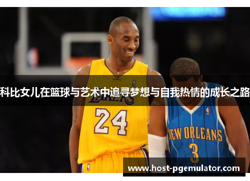 科比女儿在篮球与艺术中追寻梦想与自我热情的成长之路 科比女儿在篮球与艺术中追寻梦想与自我热情的成长之路