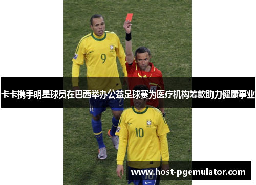 卡卡携手明星球员在巴西举办公益足球赛为医疗机构筹款助力健康事业