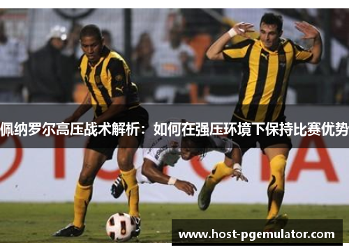 佩纳罗尔高压战术解析:如何在强压环境下保持比赛优势 佩纳罗尔高压战术解析:如何在强压环境下保持比赛优势