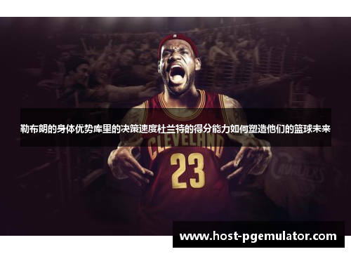 勒布朗的身体优势库里的决策速度杜兰特的得分能力如何塑造他们的篮球未来