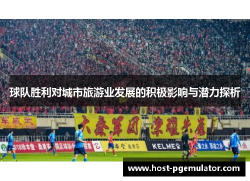 球队胜利对城市旅游业发展的积极影响与潜力探析 球队胜利对城市旅游业发展的积极影响与潜力探析