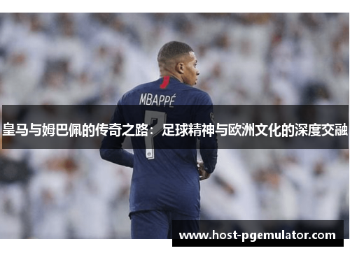 皇马与姆巴佩的传奇之路:足球精神与欧洲文化的深度交融 皇马与姆巴佩的传奇之路:足球精神与欧洲文化的深度交融