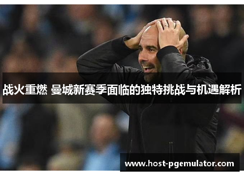 战火重燃 曼城新赛季面临的独特挑战与机遇解析
