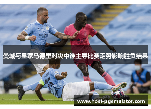 曼城与皇家马德里对决中谁主导比赛走势影响胜负结果