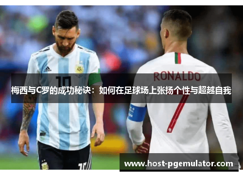 梅西与C罗的成功秘诀:如何在足球场上张扬个性与超越自我 梅西与C罗的成功秘诀:如何在足球场上张扬个性与超越自我