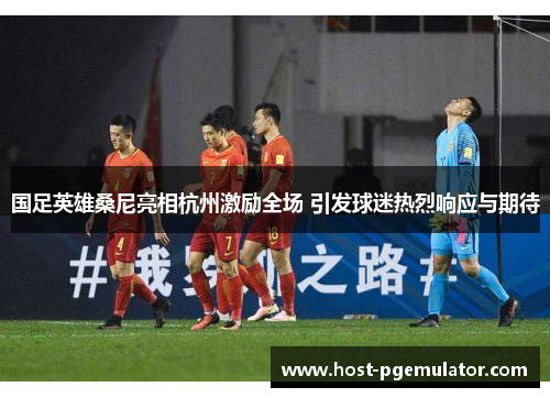 国足英雄桑尼亮相杭州激励全场 引发球迷热烈响应与期待