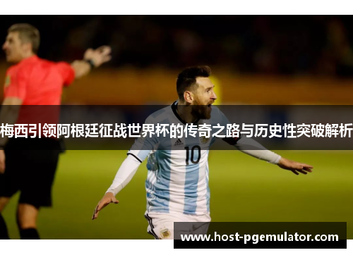 梅西引领阿根廷征战世界杯的传奇之路与历史性突破解析