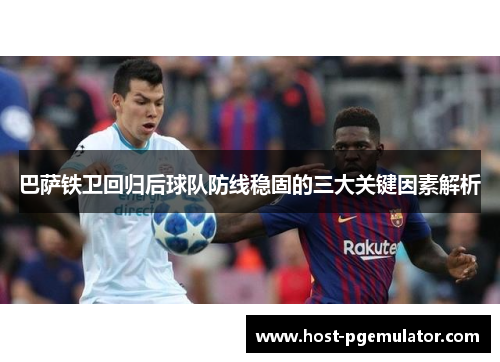 巴萨铁卫回归后球队防线稳固的三大关键因素解析