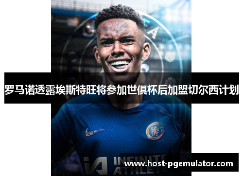 罗马诺透露埃斯特旺将参加世俱杯后加盟切尔西计划 罗马诺透露埃斯特旺将参加世俱杯后加盟切尔西计划