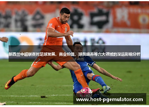新西兰中超联赛对足球发展、商业价值、球员培养等六大领域的深远影响分析 新西兰中超联赛对足球发展、商业价值、球员培养等六大领域的深远影响分析