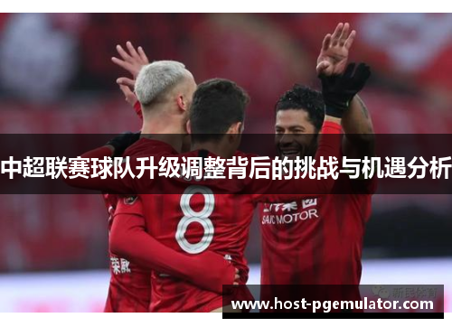 中超联赛球队升级调整背后的挑战与机遇分析 中超联赛球队升级调整背后的挑战与机遇分析