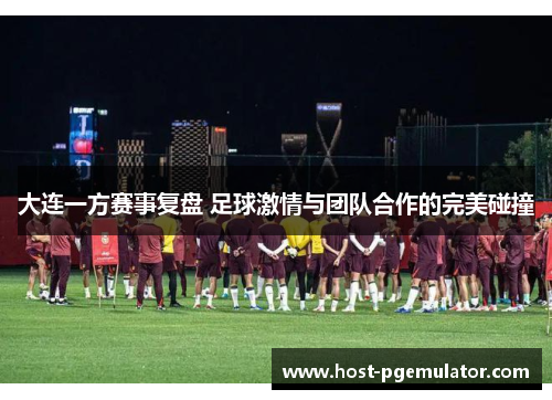 大连一方赛事复盘 足球激情与团队合作的完美碰撞