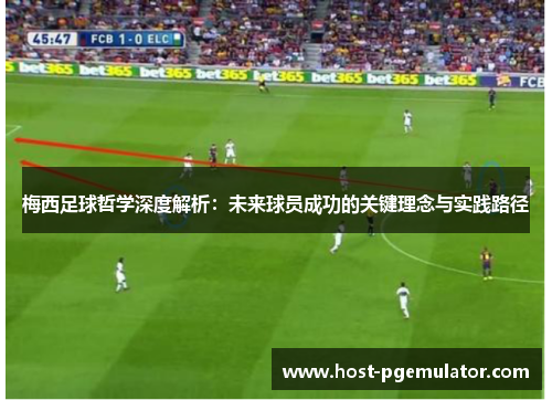 梅西足球哲学深度解析：未来球员成功的关键理念与实践路径