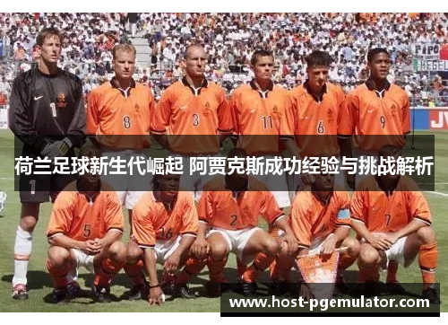 荷兰足球新生代崛起 阿贾克斯成功经验与挑战解析 荷兰足球新生代崛起 阿贾克斯成功经验与挑战解析