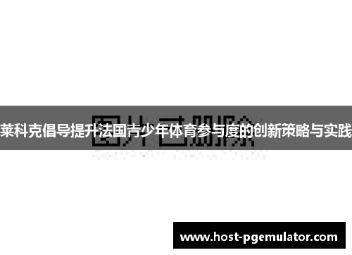 莱科克倡导提升法国青少年体育参与度的创新策略与实践