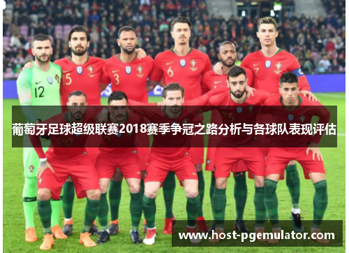 葡萄牙足球超级联赛2018赛季争冠之路分析与各球队表现评估 葡萄牙足球超级联赛2018赛季争冠之路分析与各球队表现评估
