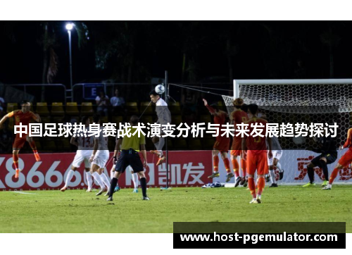 中国足球热身赛战术演变分析与未来发展趋势探讨