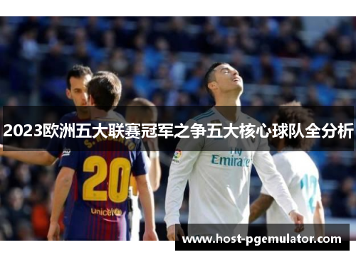 2023欧洲五大联赛冠军之争五大核心球队全分析 2023欧洲五大联赛冠军之争五大核心球队全分析