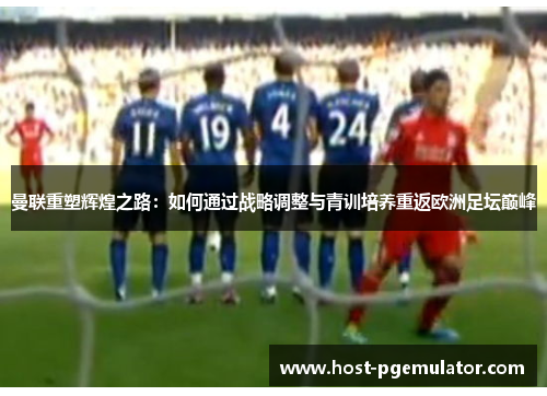 曼联重塑辉煌之路：如何通过战略调整与青训培养重返欧洲足坛巅峰