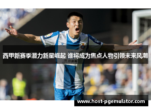 西甲新赛季潜力新星崛起 谁将成为焦点人物引领未来风潮