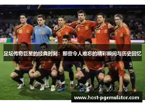 足坛传奇巨星的经典时刻:那些令人难忘的精彩瞬间与历史回忆 足坛传奇巨星的经典时刻:那些令人难忘的精彩瞬间与历史回忆