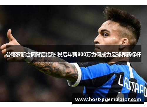 劳塔罗新合同背后揭秘 税后年薪800万为何成为足球界新标杆