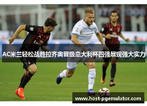 AC米兰轻松战胜拉齐奥晋级意大利杯四强展现强大实力