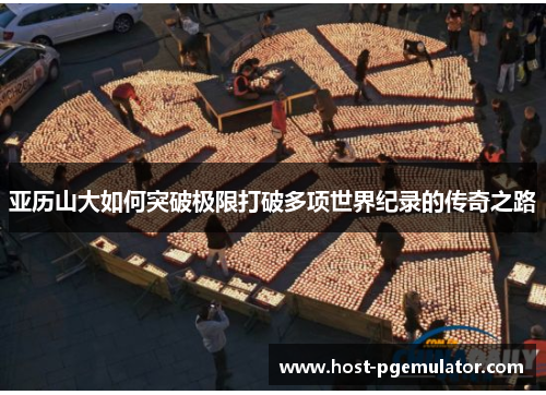 亚历山大如何突破极限打破多项世界纪录的传奇之路 亚历山大如何突破极限打破多项世界纪录的传奇之路
