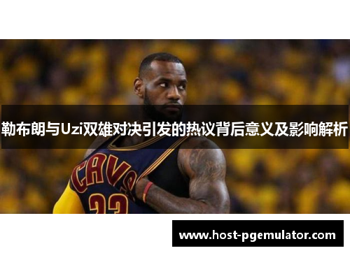 勒布朗与Uzi双雄对决引发的热议背后意义及影响解析
