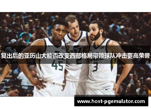复出后的亚历山大能否改变西部格局带领球队冲击更高荣誉 复出后的亚历山大能否改变西部格局带领球队冲击更高荣誉