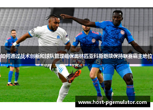 如何通过战术创新和球队管理确保奥林匹亚科斯继续保持联赛霸主地位 如何通过战术创新和球队管理确保奥林匹亚科斯继续保持联赛霸主地位