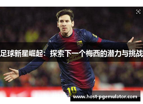 足球新星崛起：探索下一个梅西的潜力与挑战