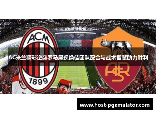 AC米兰精彩逆袭罗马展现绝佳团队配合与战术智慧助力胜利 AC米兰精彩逆袭罗马展现绝佳团队配合与战术智慧助力胜利