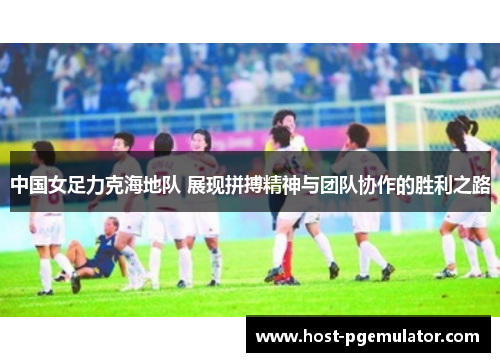 中国女足力克海地队 展现拼搏精神与团队协作的胜利之路 中国女足力克海地队 展现拼搏精神与团队协作的胜利之路