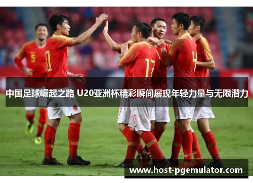 中国足球崛起之路 U20亚洲杯精彩瞬间展现年轻力量与无限潜力 中国足球崛起之路 U20亚洲杯精彩瞬间展现年轻力量与无限潜力