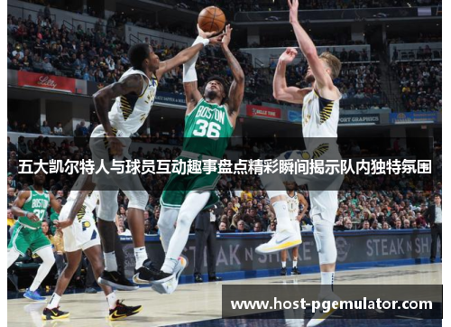 五大凯尔特人与球员互动趣事盘点精彩瞬间揭示队内独特氛围