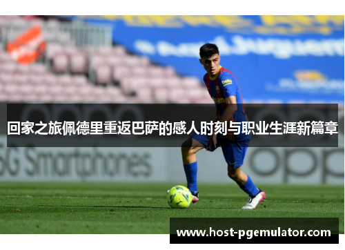 回家之旅佩德里重返巴萨的感人时刻与职业生涯新篇章
