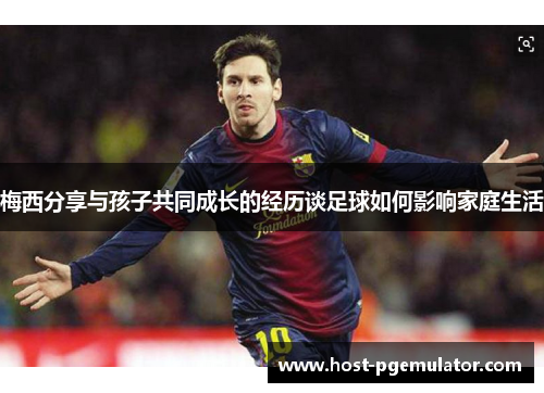 梅西分享与孩子共同成长的经历谈足球如何影响家庭生活