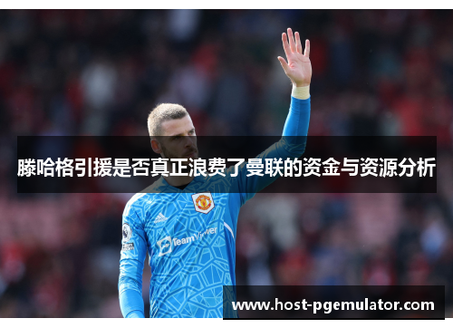 滕哈格引援是否真正浪费了曼联的资金与资源分析