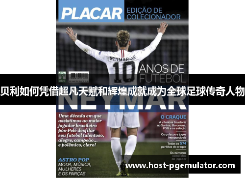 贝利如何凭借超凡天赋和辉煌成就成为全球足球传奇人物