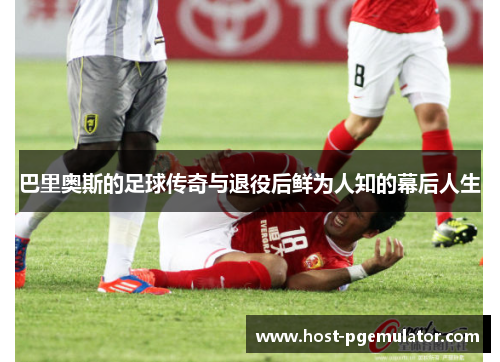 巴里奥斯的足球传奇与退役后鲜为人知的幕后人生